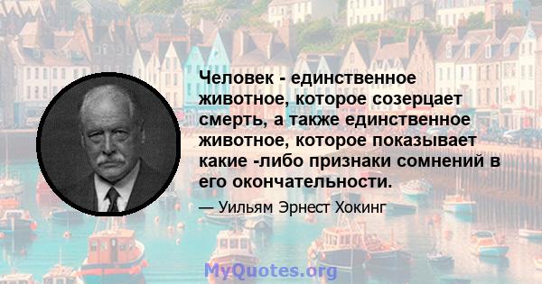 Человек - единственное животное, которое созерцает смерть, а также единственное животное, которое показывает какие -либо признаки сомнений в его окончательности.