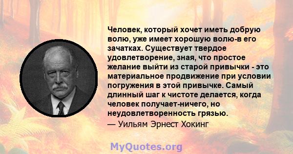 Человек, который хочет иметь добрую волю, уже имеет хорошую волю-в его зачатках. Существует твердое удовлетворение, зная, что простое желание выйти из старой привычки - это материальное продвижение при условии