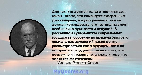 Для тех, кто должен только подчиняться, закон - это то, что командует суверенным. Для суверена, в муках решения, чем он должен командовать, этот взгляд на закон необычайно пуст света и ведущий. В рассеянном суверенитете 