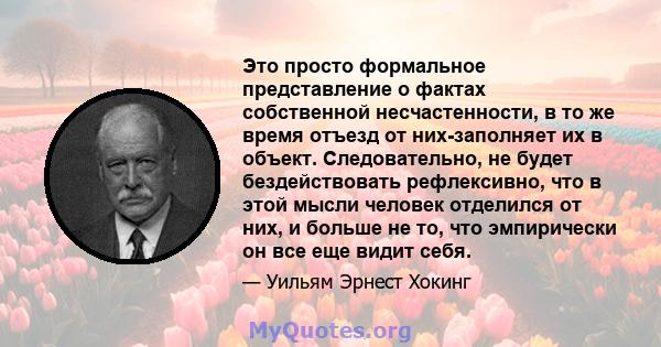 Это просто формальное представление о фактах собственной несчастенности, в то же время отъезд от них-заполняет их в объект. Следовательно, не будет бездействовать рефлексивно, что в этой мысли человек отделился от них,