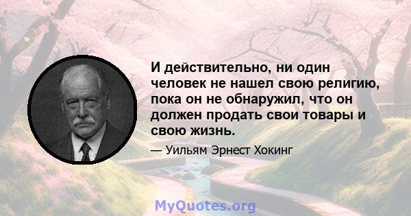 И действительно, ни один человек не нашел свою религию, пока он не обнаружил, что он должен продать свои товары и свою жизнь.