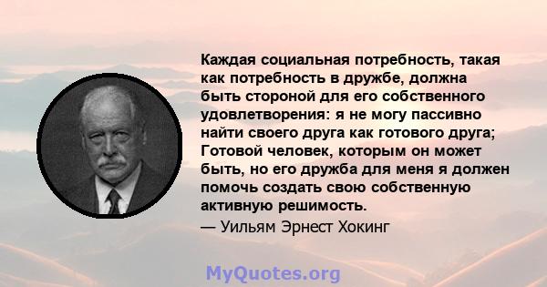 Каждая социальная потребность, такая как потребность в дружбе, должна быть стороной для его собственного удовлетворения: я не могу пассивно найти своего друга как готового друга; Готовой человек, которым он может быть,