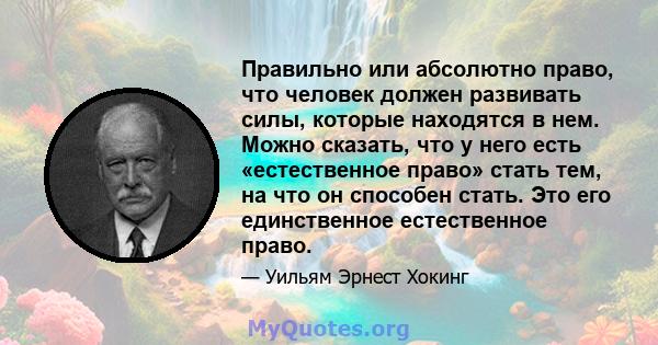 Правильно или абсолютно право, что человек должен развивать силы, которые находятся в нем. Можно сказать, что у него есть «естественное право» стать тем, на что он способен стать. Это его единственное естественное право.