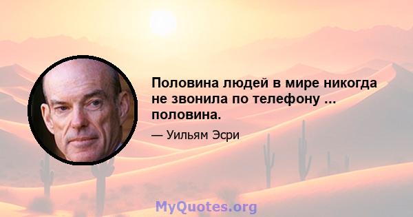 Половина людей в мире никогда не звонила по телефону ... половина.