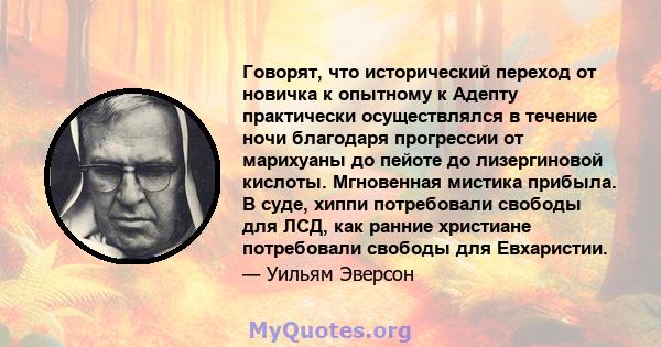 Говорят, что исторический переход от новичка к опытному к Адепту практически осуществлялся в течение ночи благодаря прогрессии от марихуаны до пейоте до лизергиновой кислоты. Мгновенная мистика прибыла. В суде, хиппи