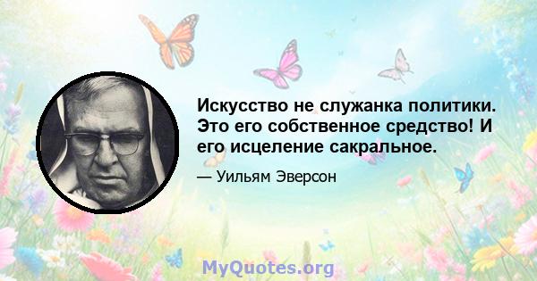 Искусство не служанка политики. Это его собственное средство! И его исцеление сакральное.