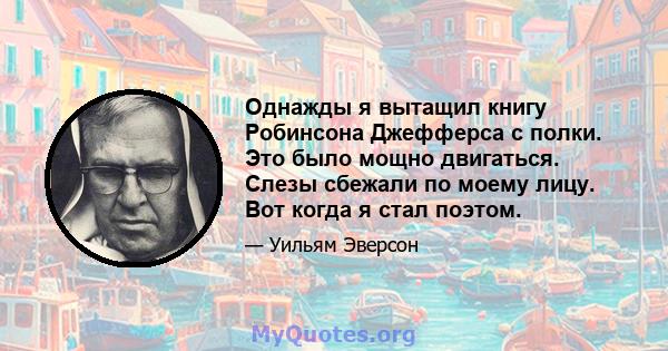 Однажды я вытащил книгу Робинсона Джефферса с полки. Это было мощно двигаться. Слезы сбежали по моему лицу. Вот когда я стал поэтом.