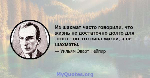 Из шахмат часто говорили, что жизнь не достаточно долго для этого - но это вина жизни, а не шахматы.