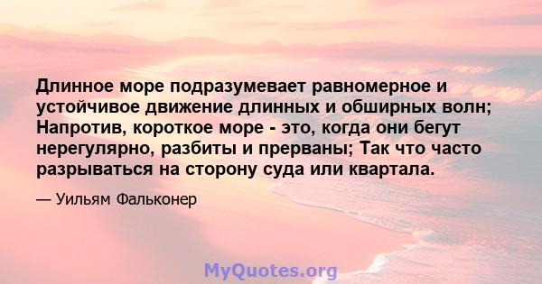 Длинное море подразумевает равномерное и устойчивое движение длинных и обширных волн; Напротив, короткое море - это, когда они бегут нерегулярно, разбиты и прерваны; Так что часто разрываться на сторону суда или