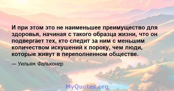 И при этом это не наименьшее преимущество для здоровья, начиная с такого образца жизни, что он подвергает тех, кто следит за ним с меньшим количеством искушений к пороку, чем люди, которые живут в переполненном обществе.