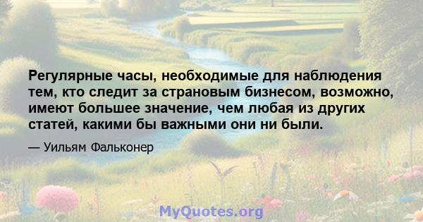 Регулярные часы, необходимые для наблюдения тем, кто следит за страновым бизнесом, возможно, имеют большее значение, чем любая из других статей, какими бы важными они ни были.