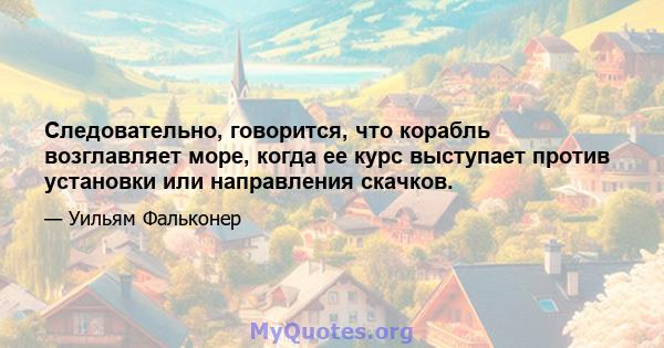 Следовательно, говорится, что корабль возглавляет море, когда ее курс выступает против установки или направления скачков.