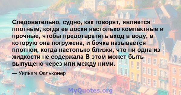 Следовательно, судно, как говорят, является плотным, когда ее доски настолько компактные и прочные, чтобы предотвратить вход в воду, в которую она погружена, и бочка называется плотной, когда настолько близки, что ни