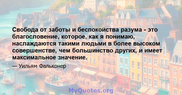 Свобода от заботы и беспокойства разума - это благословение, которое, как я понимаю, наслаждаются такими людьми в более высоком совершенстве, чем большинство других, и имеет максимальное значение.