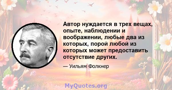 Автор нуждается в трех вещах, опыте, наблюдении и воображении, любые два из которых, порой любой из которых может предоставить отсутствие других.