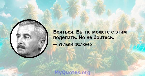 Бояться. Вы не можете с этим поделать. Но не бойтесь.