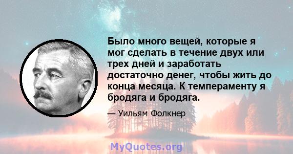 Было много вещей, которые я мог сделать в течение двух или трех дней и заработать достаточно денег, чтобы жить до конца месяца. К темпераменту я бродяга и бродяга.