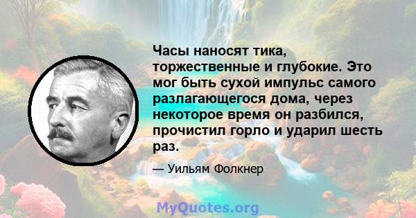 Часы наносят тика, торжественные и глубокие. Это мог быть сухой импульс самого разлагающегося дома, через некоторое время он разбился, прочистил горло и ударил шесть раз.