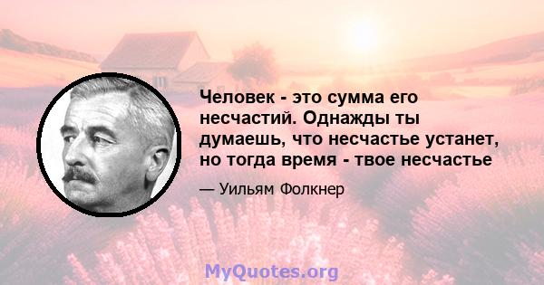 Человек - это сумма его несчастий. Однажды ты думаешь, что несчастье устанет, но тогда время - твое несчастье