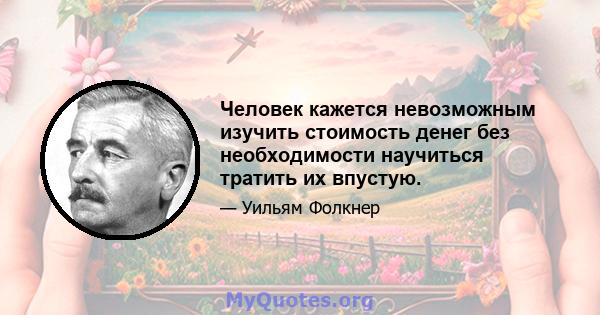 Человек кажется невозможным изучить стоимость денег без необходимости научиться тратить их впустую.