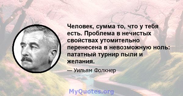 Человек, сумма то, что у тебя есть. Проблема в нечистых свойствах утомительно перенесена в невозможную ноль: пататный турнир пыли и желания.