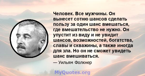 Человек. Все мужчины. Он вынесет сотню шансов сделать пользу за один шанс вмешаться, где вмешательство не нужно. Он упустит из виду и не увидит шансов, возможностей, богатства, славы и скважины, а также иногда для зла.