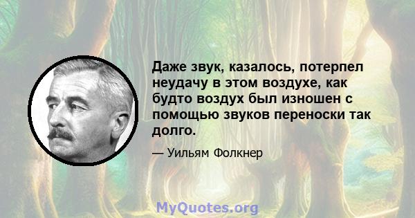 Даже звук, казалось, потерпел неудачу в этом воздухе, как будто воздух был изношен с помощью звуков переноски так долго.