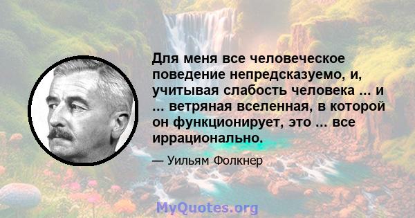 Для меня все человеческое поведение непредсказуемо, и, учитывая слабость человека ... и ... ветряная вселенная, в которой он функционирует, это ... все иррационально.