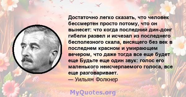 Достаточно легко сказать, что человек бессмертен просто потому, что он вынесет: что когда последний дин-донг гибели развел и исчезал из последнего бесполезного скала, висящего без век в последнем красном и умирающем