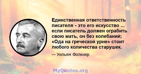 Единственная ответственность писателя - это его искусство ... если писатель должен ограбить свою мать, он без колебаний; «Ода на греческой урне» стоит любого количества старушек.