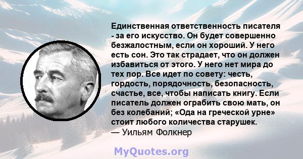 Единственная ответственность писателя - за его искусство. Он будет совершенно безжалостным, если он хороший. У него есть сон. Это так страдает, что он должен избавиться от этого. У него нет мира до тех пор. Все идет по