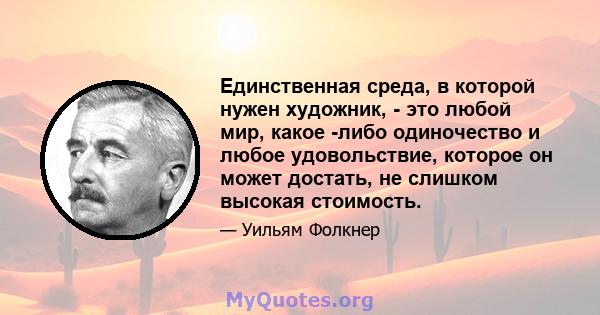 Единственная среда, в которой нужен художник, - это любой мир, какое -либо одиночество и любое удовольствие, которое он может достать, не слишком высокая стоимость.