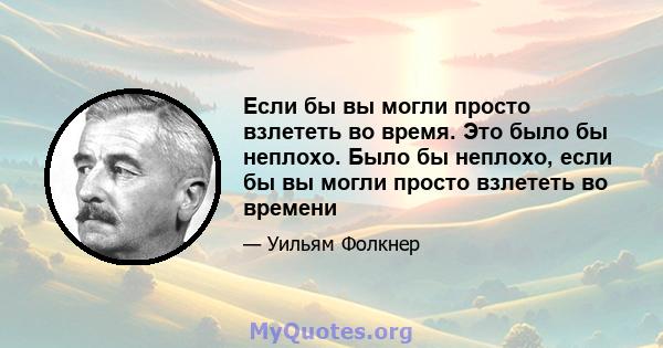 Если бы вы могли просто взлететь во время. Это было бы неплохо. Было бы неплохо, если бы вы могли просто взлететь во времени