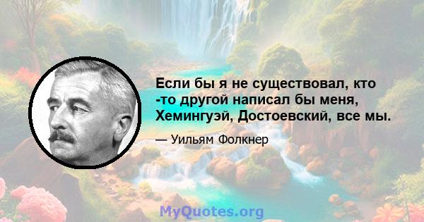 Если бы я не существовал, кто -то другой написал бы меня, Хемингуэй, Достоевский, все мы.