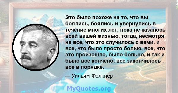 Это было похоже на то, что вы боялись, боялись и увернулись в течение многих лет, пока не казалось всей вашей жизнью, тогда, несмотря на все, что это случилось с вами, и все, что было просто болью, все, что это