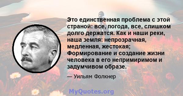 Это единственная проблема с этой страной: все, погода, все, слишком долго держатся. Как и наши реки, наша земля: непрозрачная, медленная, жестокая; Формирование и создание жизни человека в его непримиримом и задумчивом