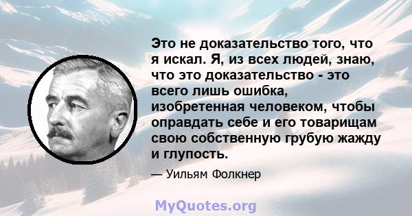 Это не доказательство того, что я искал. Я, из всех людей, знаю, что это доказательство - это всего лишь ошибка, изобретенная человеком, чтобы оправдать себе и его товарищам свою собственную грубую жажду и глупость.