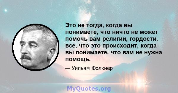 Это не тогда, когда вы понимаете, что ничто не может помочь вам религии, гордости, все, что это происходит, когда вы понимаете, что вам не нужна помощь.