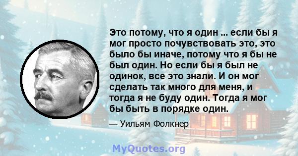 Это потому, что я один ... если бы я мог просто почувствовать это, это было бы иначе, потому что я бы не был один. Но если бы я был не одинок, все это знали. И он мог сделать так много для меня, и тогда я не буду один.