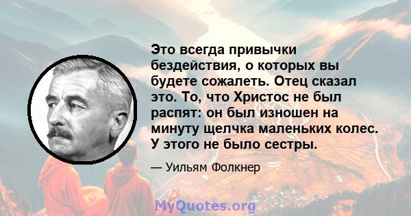 Это всегда привычки бездействия, о которых вы будете сожалеть. Отец сказал это. То, что Христос не был распят: он был изношен на минуту щелчка маленьких колес. У этого не было сестры.