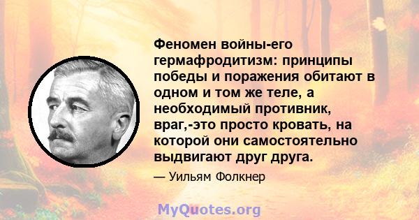 Феномен войны-его гермафродитизм: принципы победы и поражения обитают в одном и том же теле, а необходимый противник, враг,-это просто кровать, на которой они самостоятельно выдвигают друг друга.