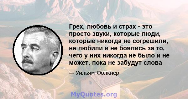 Грех, любовь и страх - это просто звуки, которые люди, которые никогда не согрешили, не любили и не боялись за то, чего у них никогда не было и не может, пока не забудут слова