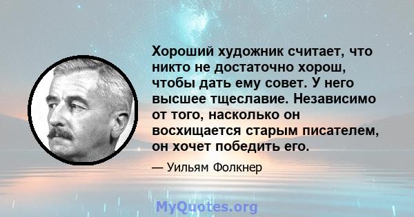 Хороший художник считает, что никто не достаточно хорош, чтобы дать ему совет. У него высшее тщеславие. Независимо от того, насколько он восхищается старым писателем, он хочет победить его.