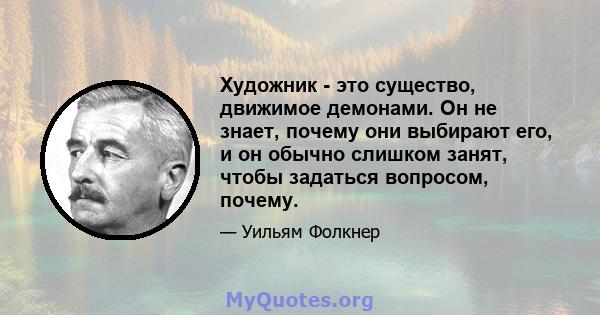 Художник - это существо, движимое демонами. Он не знает, почему они выбирают его, и он обычно слишком занят, чтобы задаться вопросом, почему.