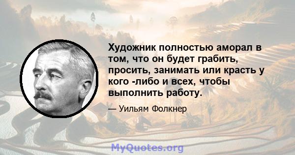 Художник полностью аморал в том, что он будет грабить, просить, занимать или красть у кого -либо и всех, чтобы выполнить работу.