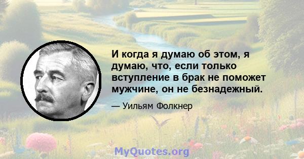 И когда я думаю об этом, я думаю, что, если только вступление в брак не поможет мужчине, он не безнадежный.