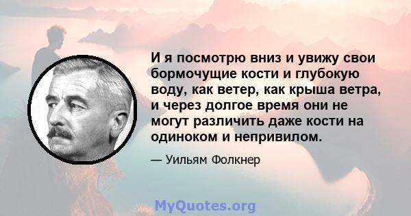 И я посмотрю вниз и увижу свои бормочущие кости и глубокую воду, как ветер, как крыша ветра, и через долгое время они не могут различить даже кости на одиноком и непривилом.