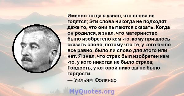 Именно тогда я узнал, что слова не годятся; Эти слова никогда не подходят даже то, что они пытаются сказать. Когда он родился, я знал, что материнство было изобретено кем -то, кому пришлось сказать слово, потому что те, 