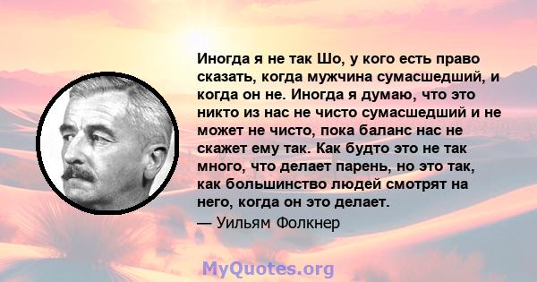 Иногда я не так Шо, у кого есть право сказать, когда мужчина сумасшедший, и когда он не. Иногда я думаю, что это никто из нас не чисто сумасшедший и не может не чисто, пока баланс нас не скажет ему так. Как будто это не 