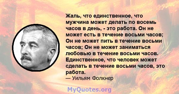 Жаль, что единственное, что мужчина может делать по восемь часов в день, - это работа. Он не может есть в течение восьми часов; Он не может пить в течение восьми часов; Он не может заниматься любовью в течение восьми